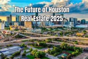 The Future of Houston Real Estate 2025 Trends Shaping Houston Property Market